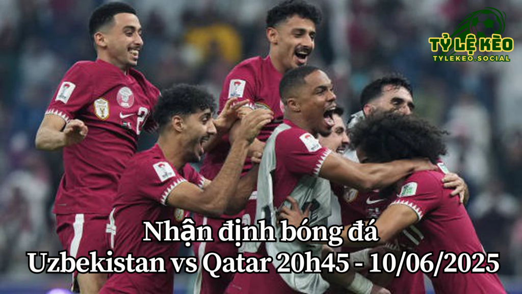 Nhận định bóng đá Uzbekistan vs Qatar 20h45 - 10/06/2025