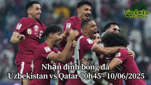 Nhận định bóng đá Uzbekistan vs Qatar 20h45 - 10/06/2025